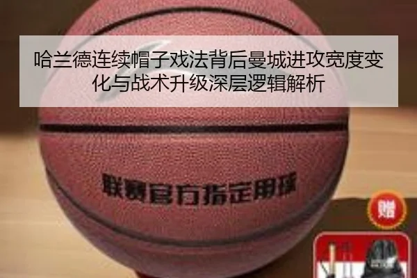 哈兰德连续帽子戏法背后曼城进攻宽度变化与战术升级深层逻辑解析