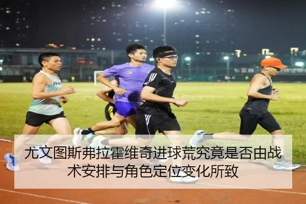 尤文图斯弗拉霍维奇进球荒究竟是否由战术安排与角色定位变化所致