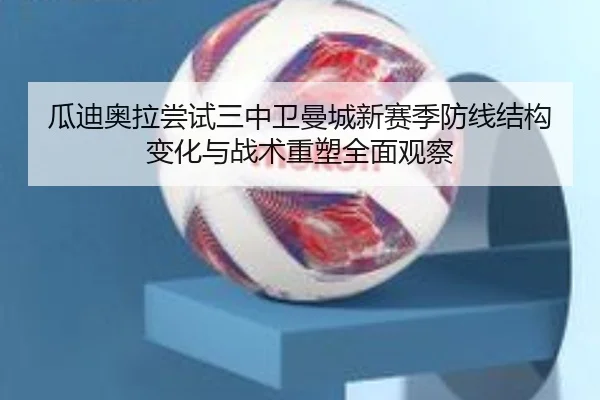 瓜迪奥拉尝试三中卫曼城新赛季防线结构变化与战术重塑全面观察