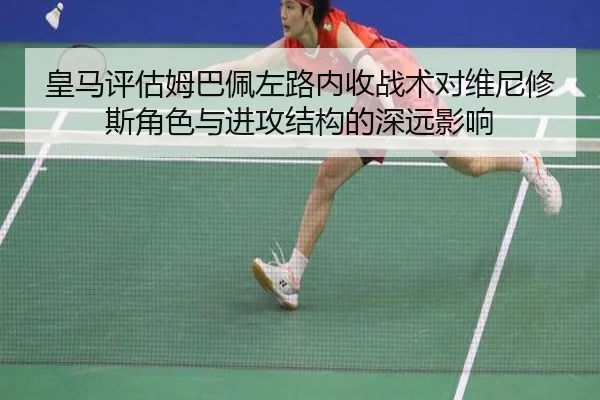皇马评估姆巴佩左路内收战术对维尼修斯角色与进攻结构的深远影响（kaiyun）