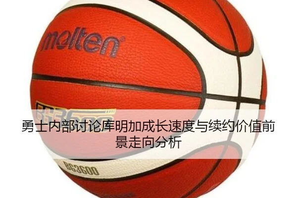 勇士内部讨论库明加成长速度与续约价值前景走向分析