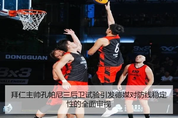 拜仁主帅孔帕尼三后卫试验引发德媒对防线稳定性的全面审视