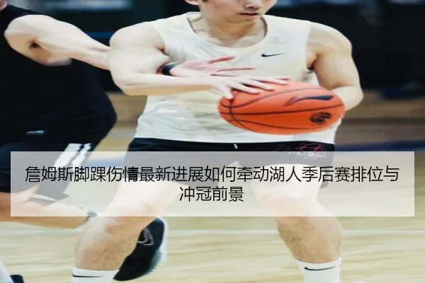 詹姆斯脚踝伤情最新进展如何牵动湖人季后赛排位与冲冠前景