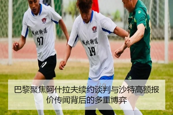 巴黎聚焦阿什拉夫续约谈判与沙特高额报价传闻背后的多重博弈