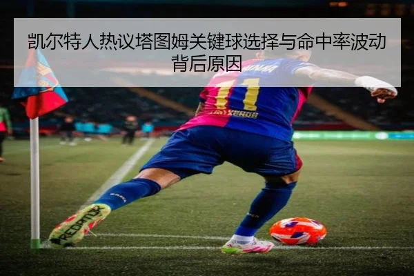 凯尔特人热议塔图姆关键球选择与命中率波动背后原因