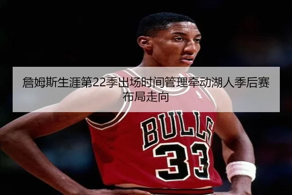 詹姆斯生涯第22季出场时间管理牵动湖人季后赛布局走向