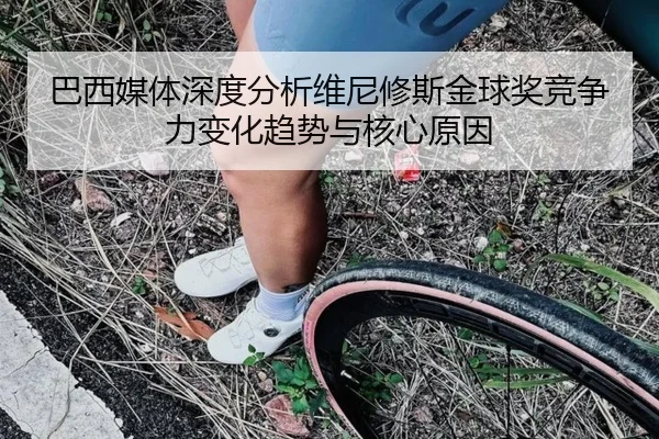 巴西媒体深度分析维尼修斯金球奖竞争力变化趋势与核心原因