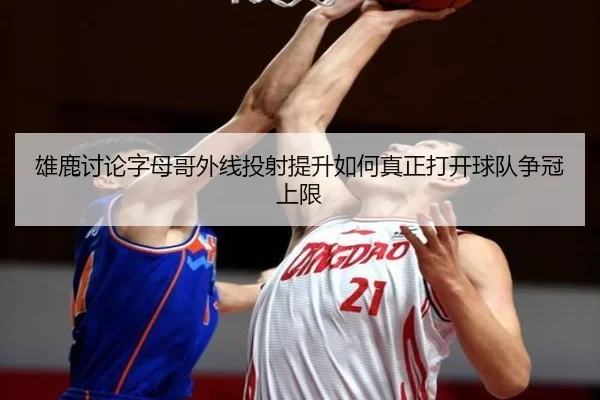 雄鹿讨论字母哥外线投射提升如何真正打开球队争冠上限