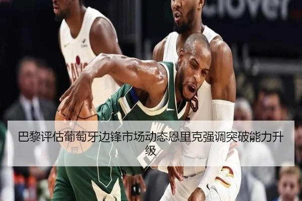 巴黎评估葡萄牙边锋市场动态恩里克强调突破能力升级