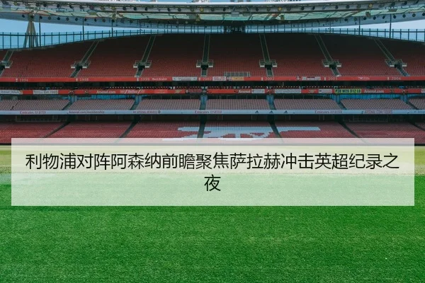 利物浦对阵阿森纳前瞻聚焦萨拉赫冲击英超纪录之夜