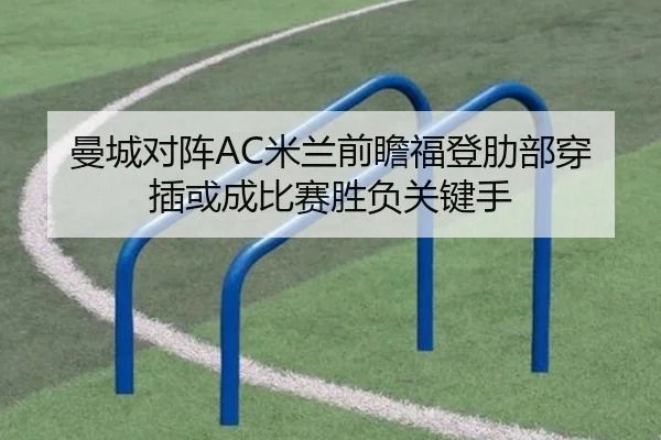 曼城对阵AC米兰前瞻福登肋部穿插或成比赛胜负关键手