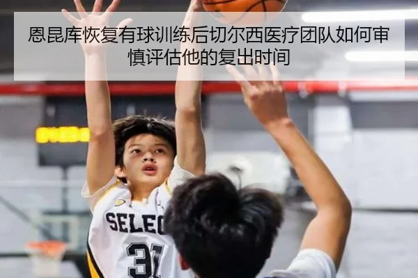 恩昆库恢复有球训练后切尔西医疗团队如何审慎评估他的复出时间