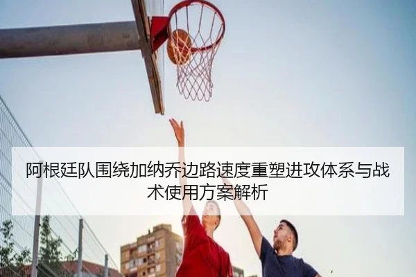 阿根廷队围绕加纳乔边路速度重塑进攻体系与战术使用方案解析